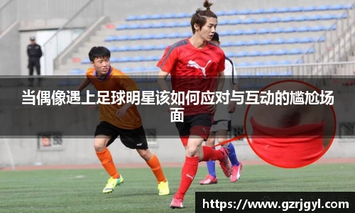 当偶像遇上足球明星该如何应对与互动的尴尬场面